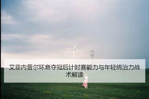 艾菲内普尔环意夺冠后计时赛能力与年轻统治力战术解读
