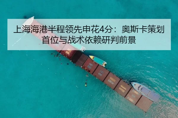 上海海港半程领先申花4分：奥斯卡策划首位与战术依赖研判前景