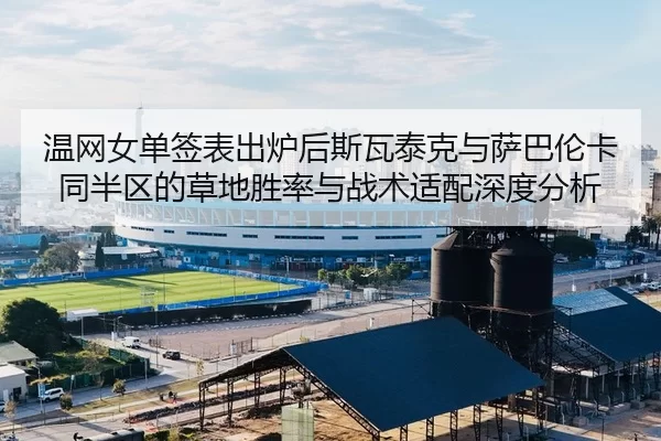温网女单签表出炉后斯瓦泰克与萨巴伦卡同半区的草地胜率与战术适配深度分析