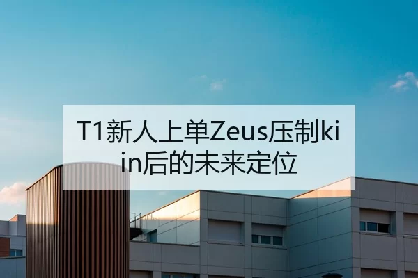 T1新人上单Zeus压制kiin后的未来定位