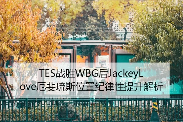 TES战胜WBG后JackeyLove厄斐琉斯位置纪律性提升解析