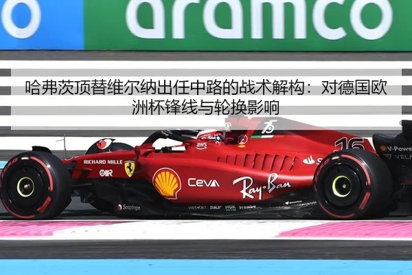 哈弗茨顶替维尔纳出任中路的战术解构：对德国欧洲杯锋线与轮换影响