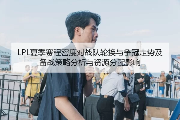 LPL夏季赛程密度对战队轮换与争冠走势及备战策略分析与资源分配影响