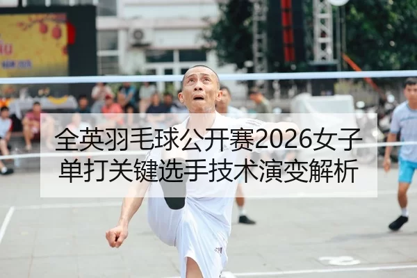全英羽毛球公开赛2026女子单打关键选手技术演变解析