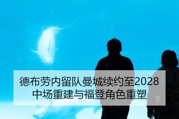 德布劳内留队曼城续约至2028 中场重建与福登角色重塑