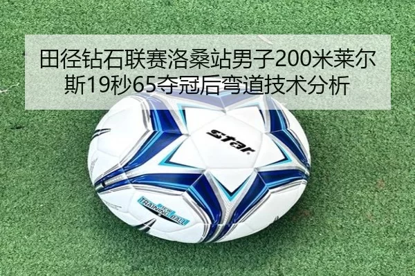 田径钻石联赛洛桑站男子200米莱尔斯19秒65夺冠后弯道技术分析